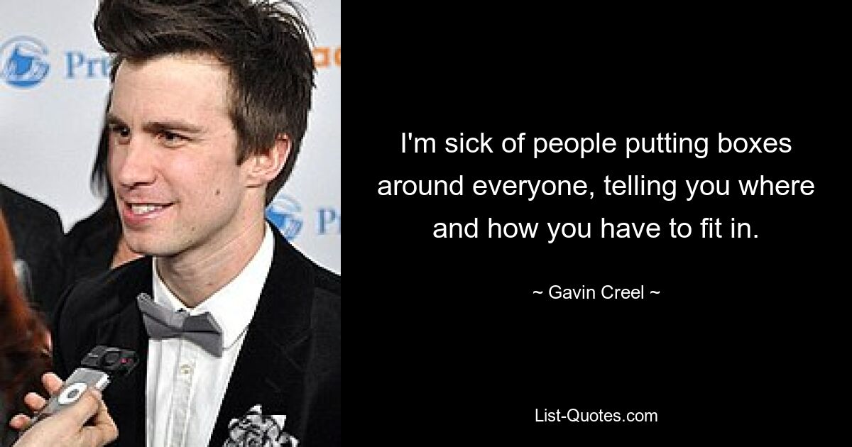 I'm sick of people putting boxes around everyone, telling you where and how you have to fit in. — © Gavin Creel