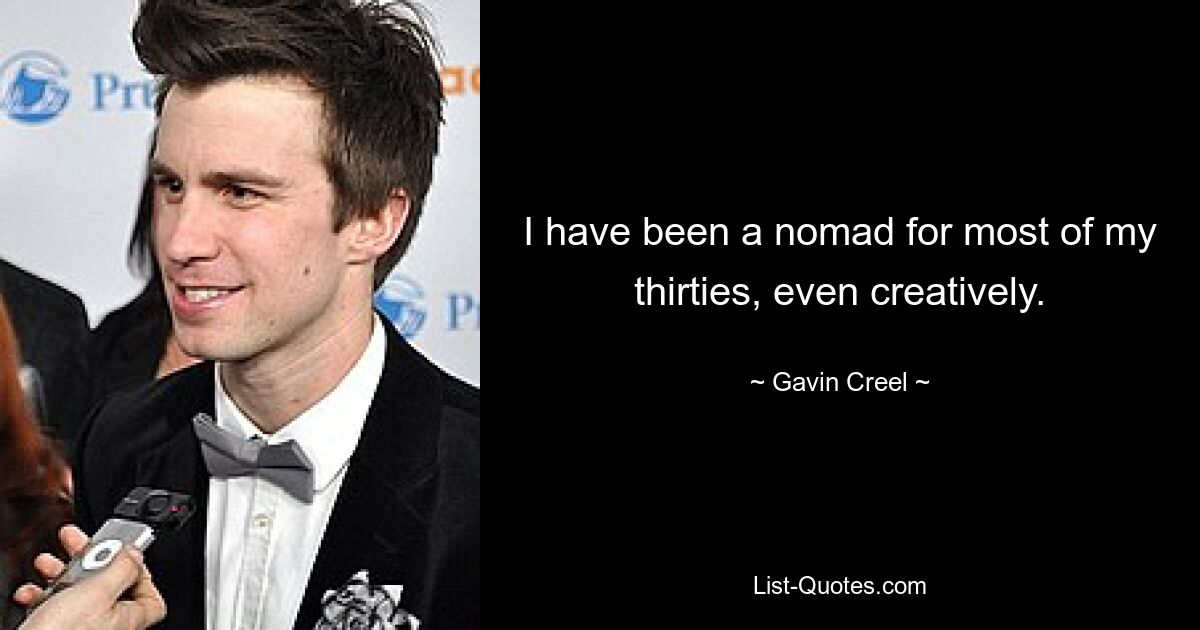 I have been a nomad for most of my thirties, even creatively. — © Gavin Creel