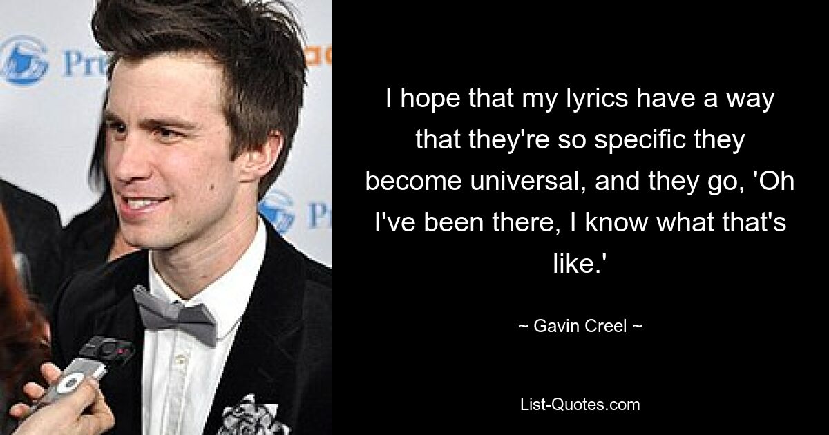 I hope that my lyrics have a way that they're so specific they become universal, and they go, 'Oh I've been there, I know what that's like.' — © Gavin Creel