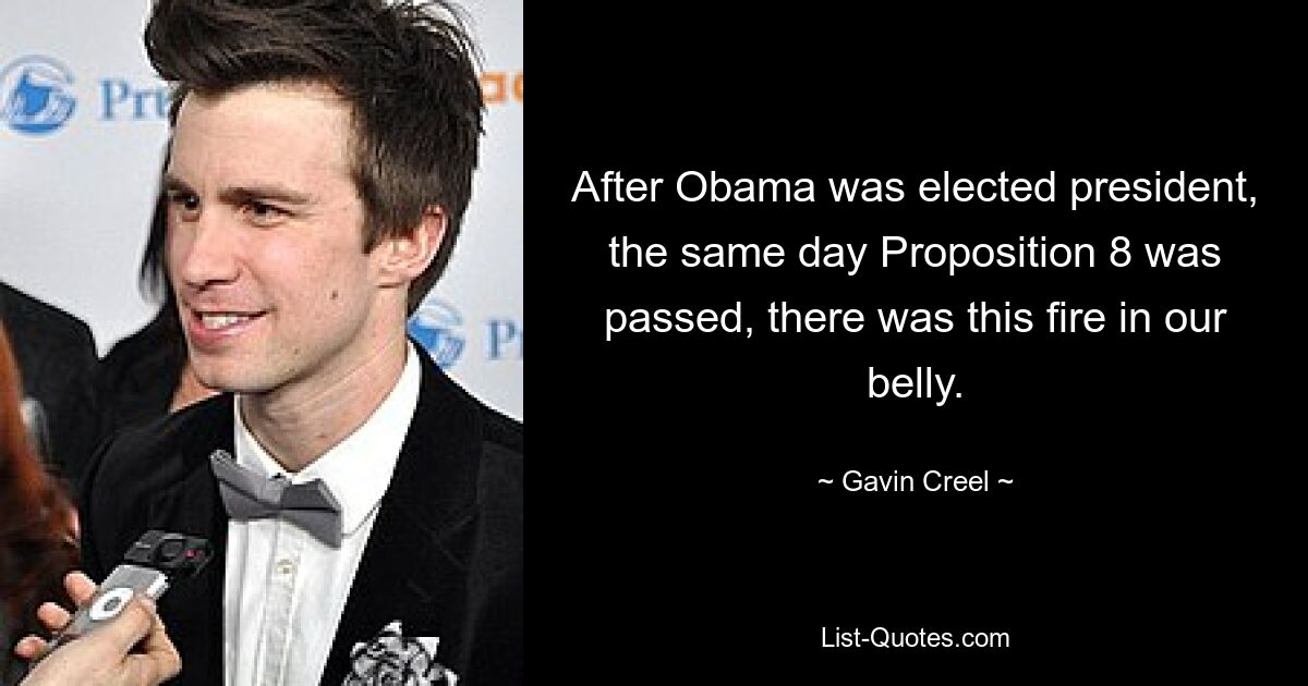 After Obama was elected president, the same day Proposition 8 was passed, there was this fire in our belly. — © Gavin Creel