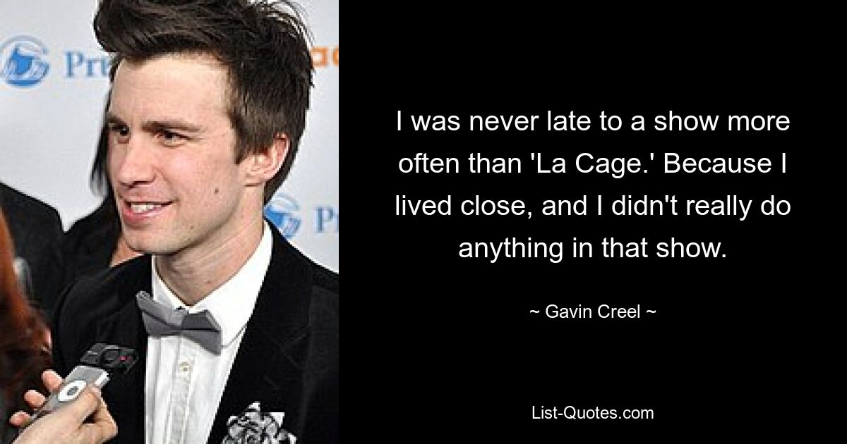 I was never late to a show more often than 'La Cage.' Because I lived close, and I didn't really do anything in that show. — © Gavin Creel