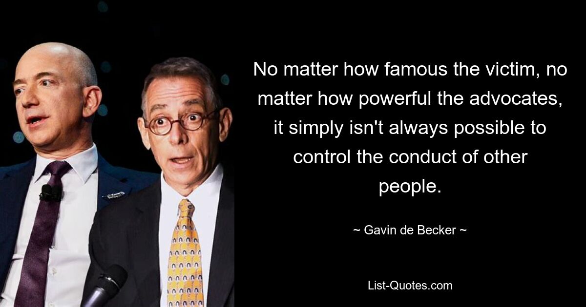 No matter how famous the victim, no matter how powerful the advocates, it simply isn't always possible to control the conduct of other people. — © Gavin de Becker