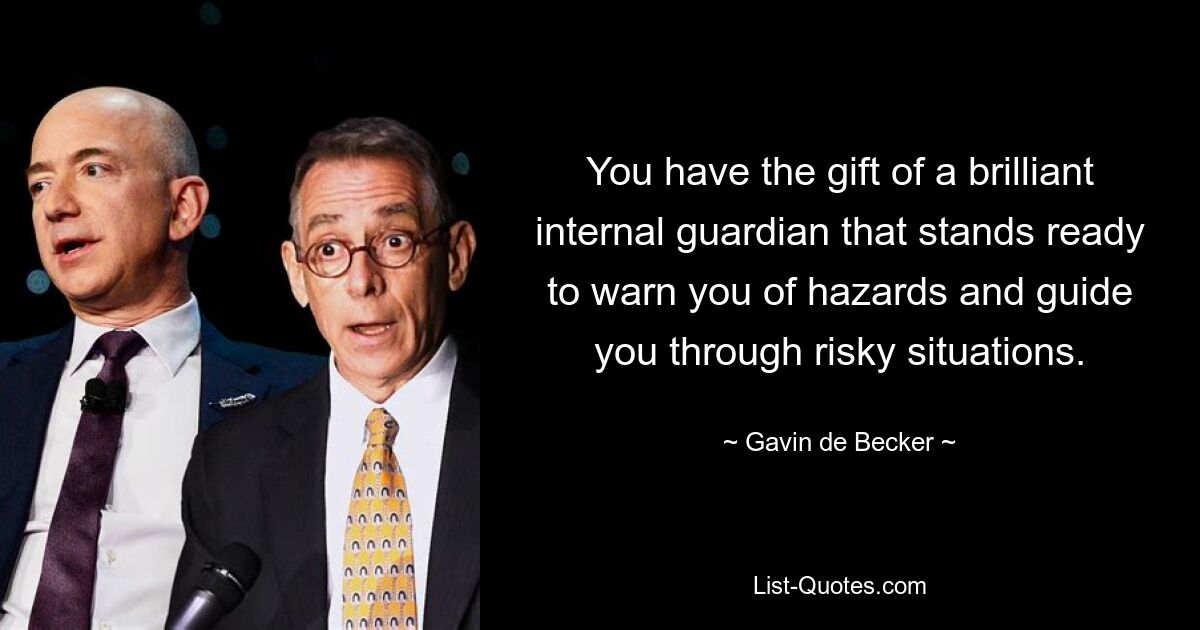 You have the gift of a brilliant internal guardian that stands ready to warn you of hazards and guide you through risky situations. — © Gavin de Becker