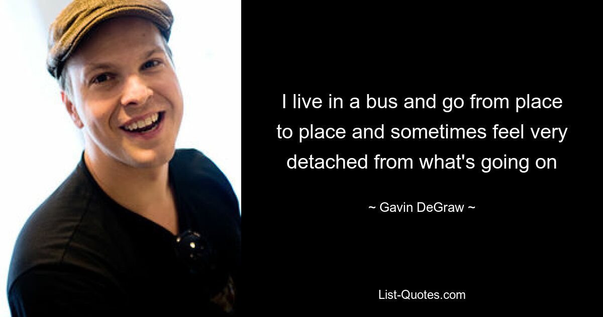 I live in a bus and go from place to place and sometimes feel very detached from what's going on — © Gavin DeGraw