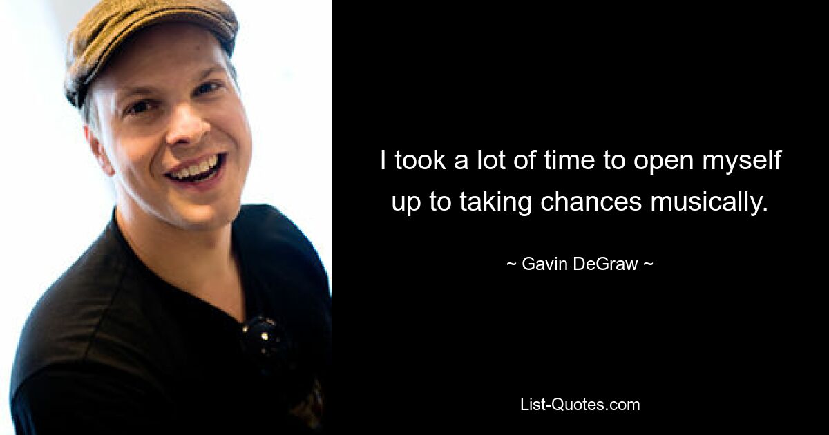 I took a lot of time to open myself up to taking chances musically. — © Gavin DeGraw