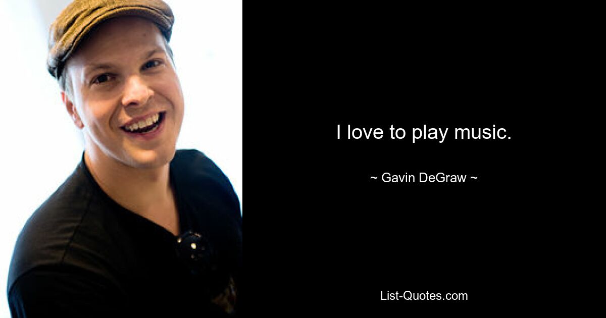 I love to play music. — © Gavin DeGraw