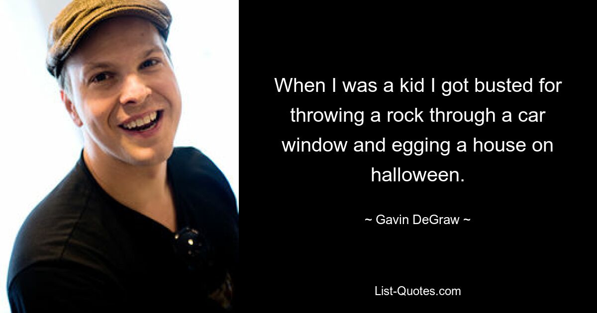 When I was a kid I got busted for throwing a rock through a car window and egging a house on halloween. — © Gavin DeGraw