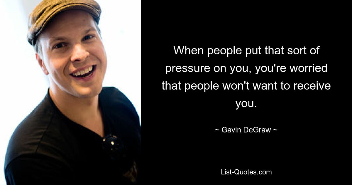 When people put that sort of pressure on you, you're worried that people won't want to receive you. — © Gavin DeGraw