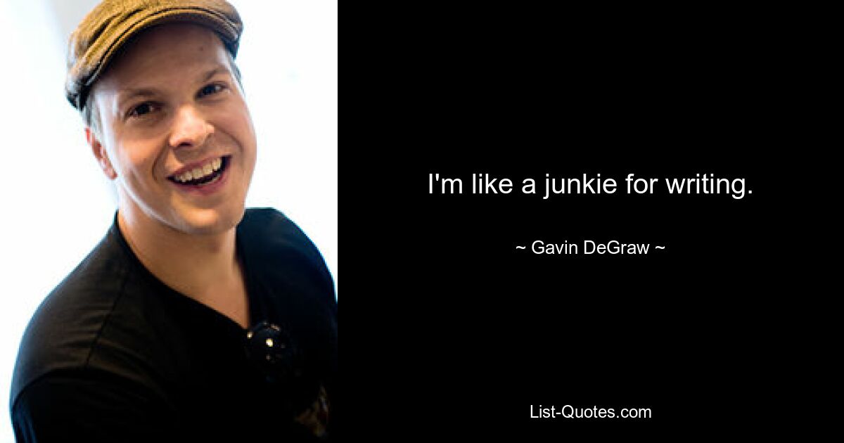 I'm like a junkie for writing. — © Gavin DeGraw