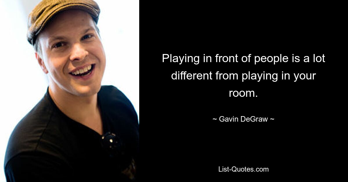 Playing in front of people is a lot different from playing in your room. — © Gavin DeGraw