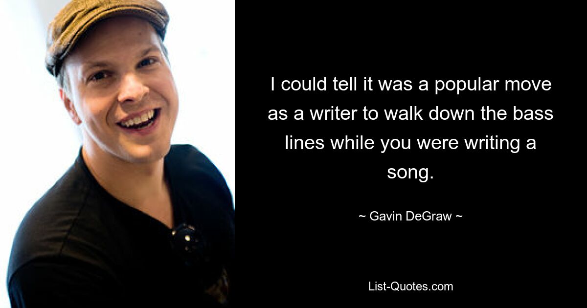 I could tell it was a popular move as a writer to walk down the bass lines while you were writing a song. — © Gavin DeGraw