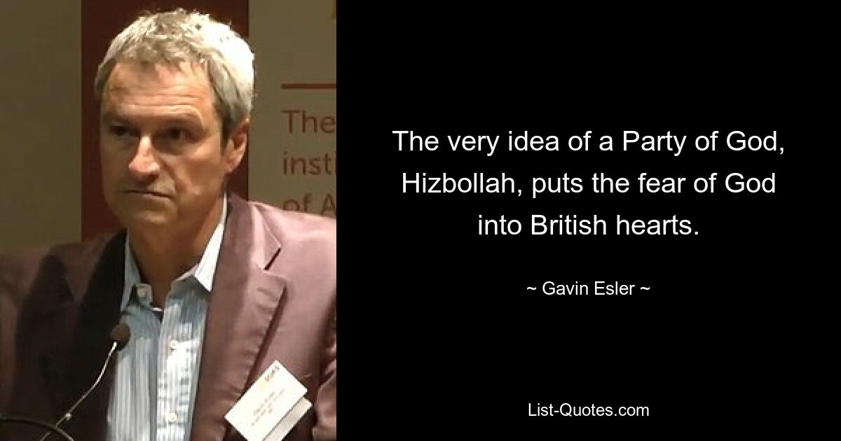 The very idea of a Party of God, Hizbollah, puts the fear of God into British hearts. — © Gavin Esler