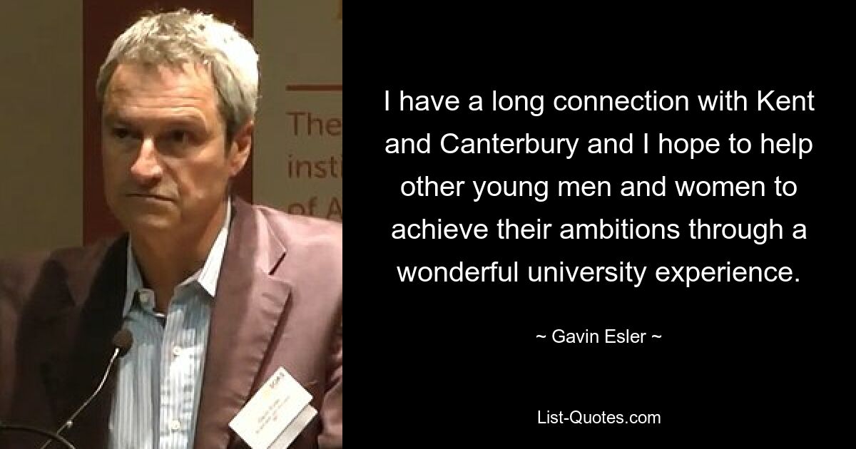 I have a long connection with Kent and Canterbury and I hope to help other young men and women to achieve their ambitions through a wonderful university experience. — © Gavin Esler