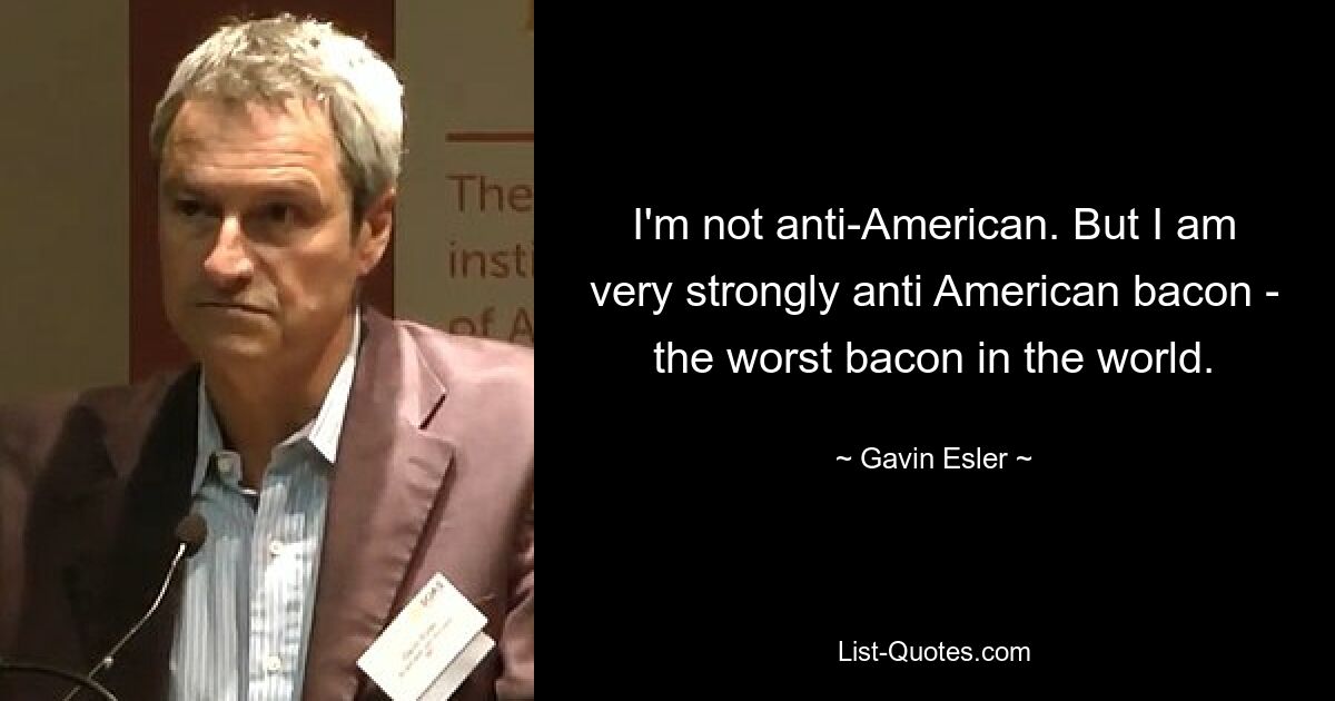 I'm not anti-American. But I am very strongly anti American bacon - the worst bacon in the world. — © Gavin Esler