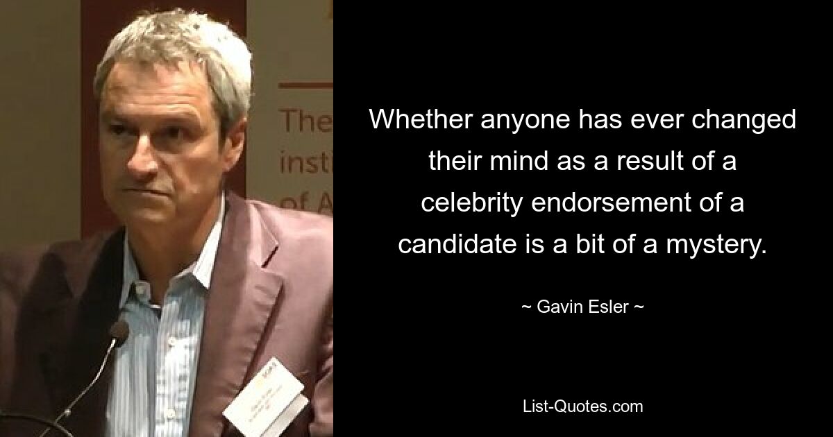 Whether anyone has ever changed their mind as a result of a celebrity endorsement of a candidate is a bit of a mystery. — © Gavin Esler