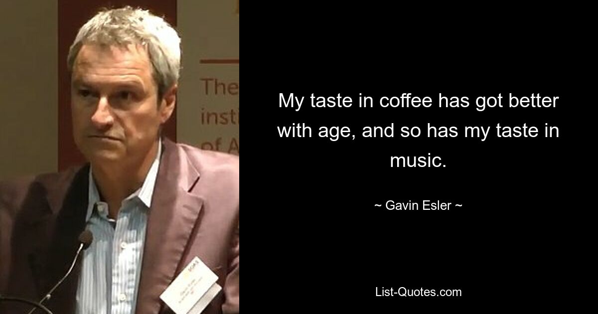 My taste in coffee has got better with age, and so has my taste in music. — © Gavin Esler