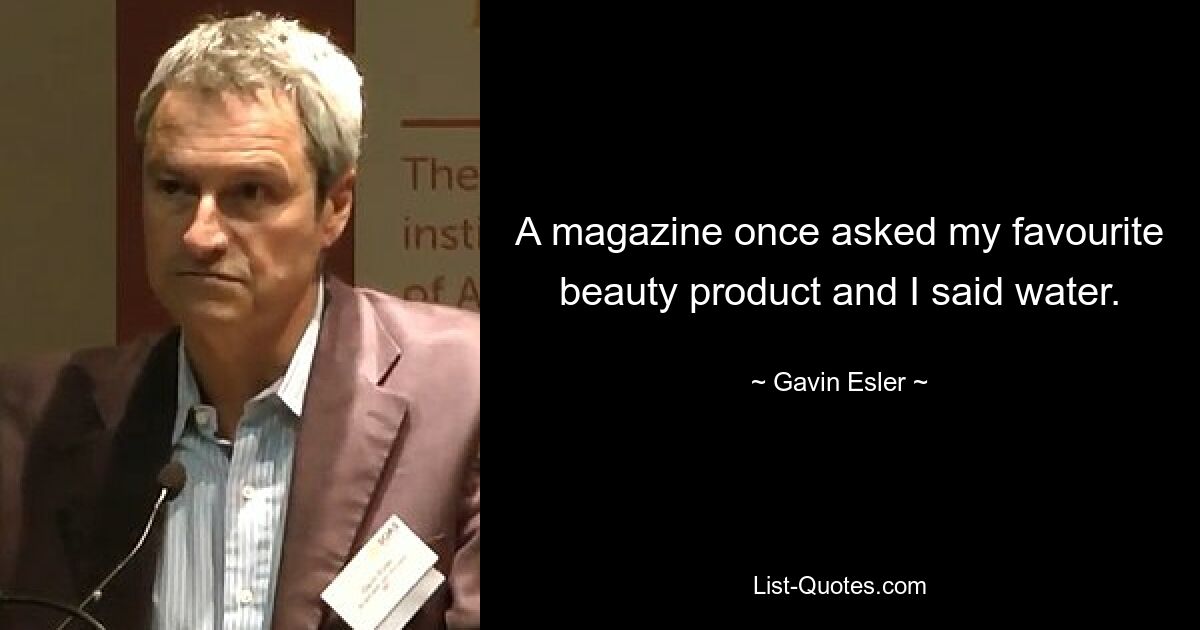 A magazine once asked my favourite beauty product and I said water. — © Gavin Esler