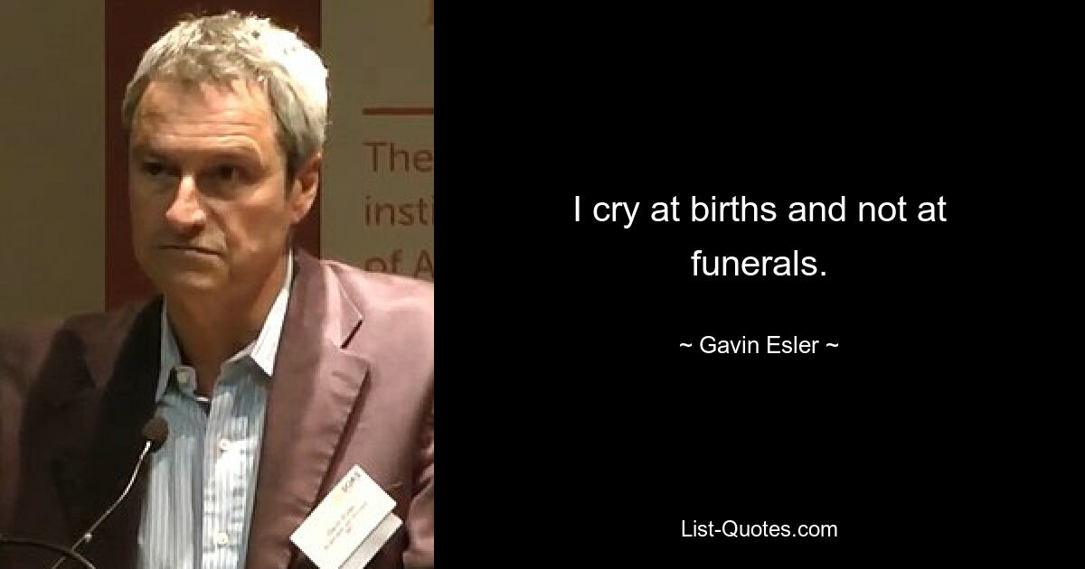 I cry at births and not at funerals. — © Gavin Esler