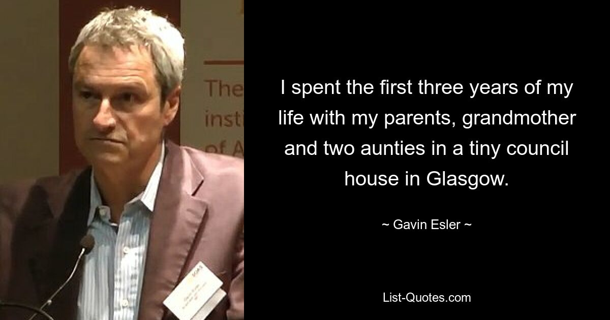 I spent the first three years of my life with my parents, grandmother and two aunties in a tiny council house in Glasgow. — © Gavin Esler