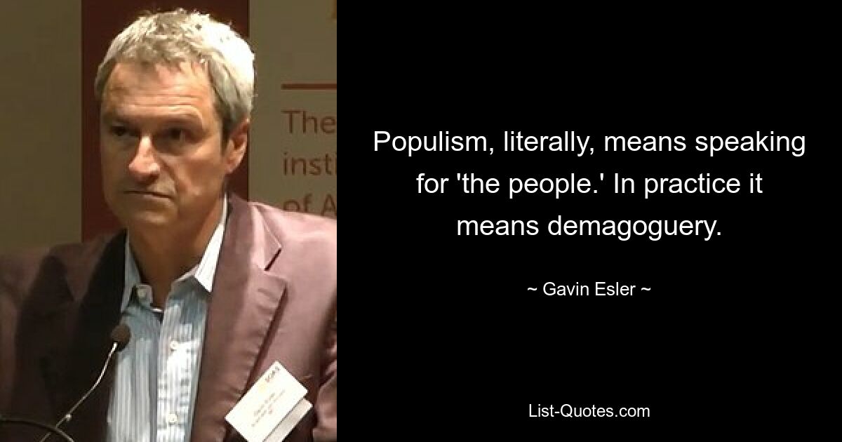 Populism, literally, means speaking for 'the people.' In practice it means demagoguery. — © Gavin Esler