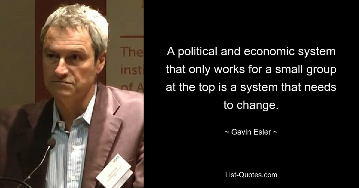 A political and economic system that only works for a small group at the top is a system that needs to change. — © Gavin Esler