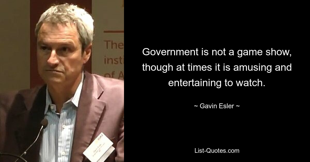 Government is not a game show, though at times it is amusing and entertaining to watch. — © Gavin Esler