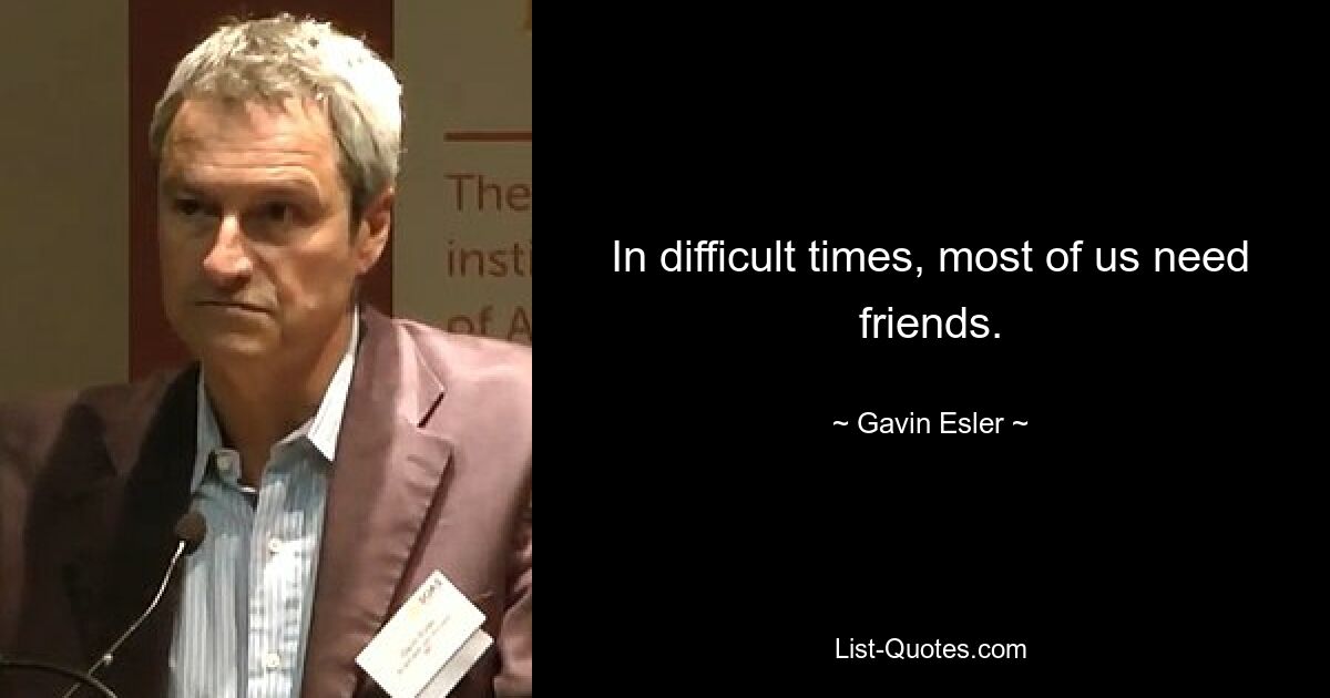 In difficult times, most of us need friends. — © Gavin Esler