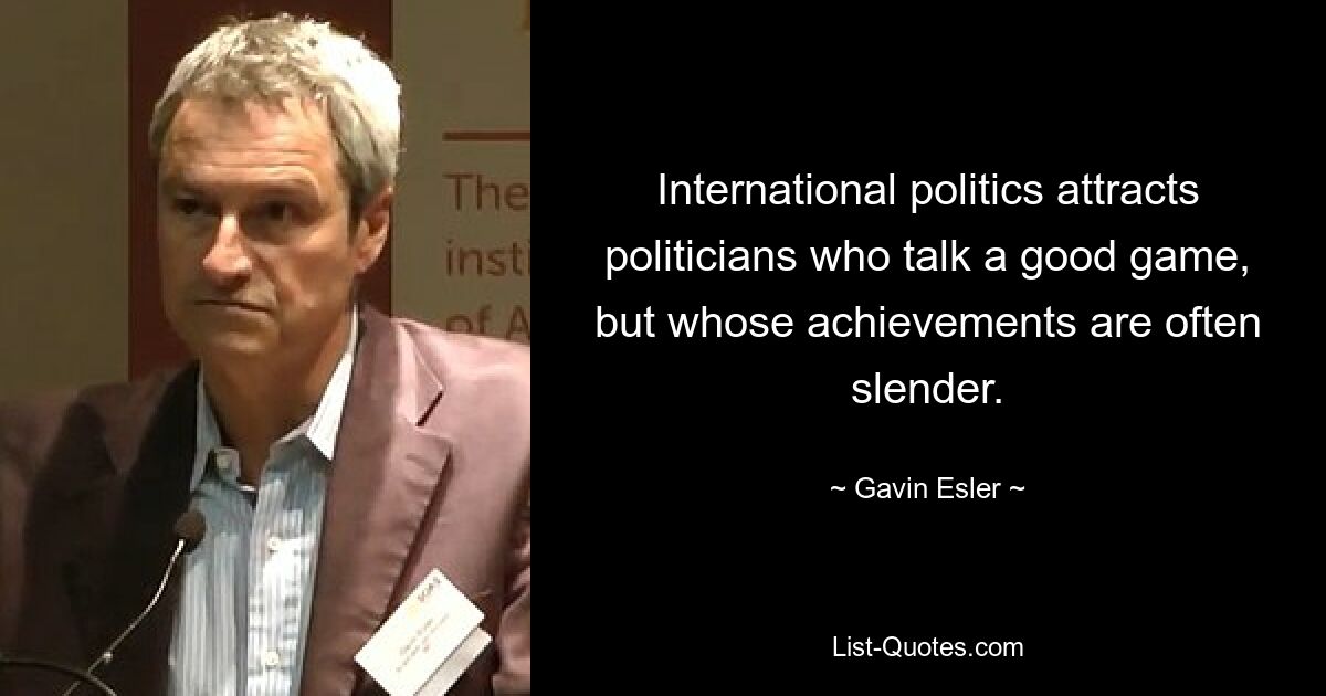 International politics attracts politicians who talk a good game, but whose achievements are often slender. — © Gavin Esler