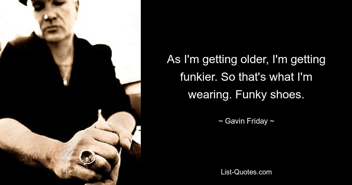 As I'm getting older, I'm getting funkier. So that's what I'm wearing. Funky shoes. — © Gavin Friday