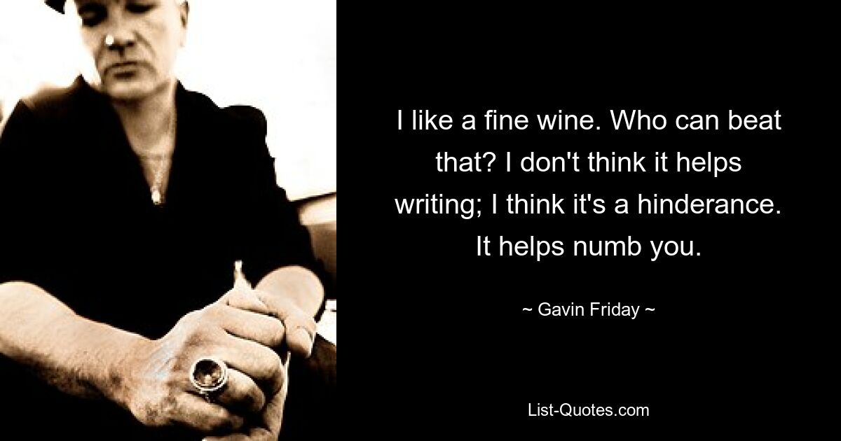 I like a fine wine. Who can beat that? I don't think it helps writing; I think it's a hinderance. It helps numb you. — © Gavin Friday