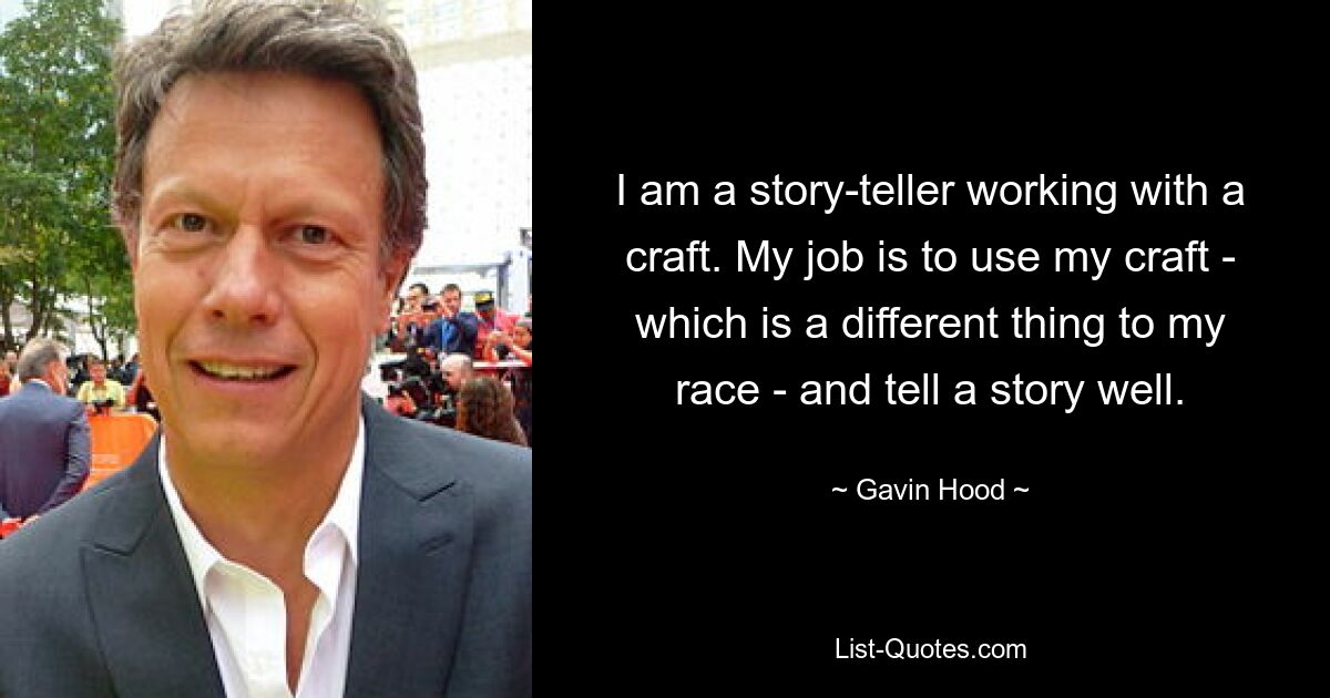 I am a story-teller working with a craft. My job is to use my craft - which is a different thing to my race - and tell a story well. — © Gavin Hood