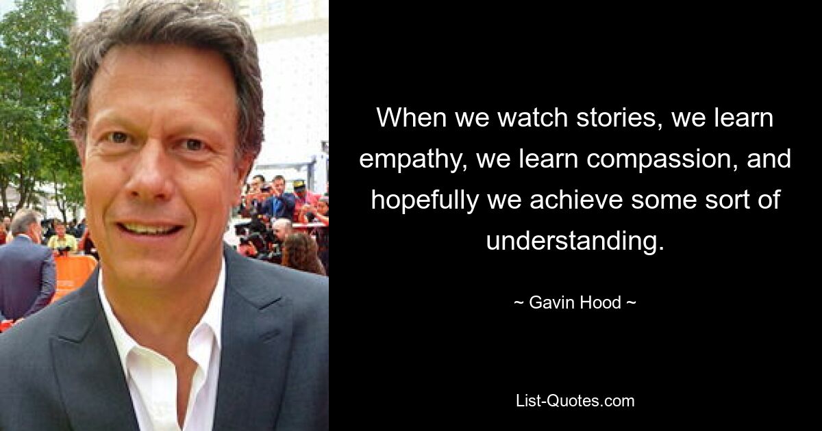 When we watch stories, we learn empathy, we learn compassion, and hopefully we achieve some sort of understanding. — © Gavin Hood