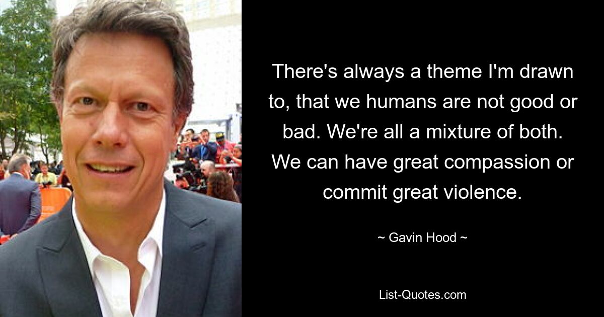 There's always a theme I'm drawn to, that we humans are not good or bad. We're all a mixture of both. We can have great compassion or commit great violence. — © Gavin Hood