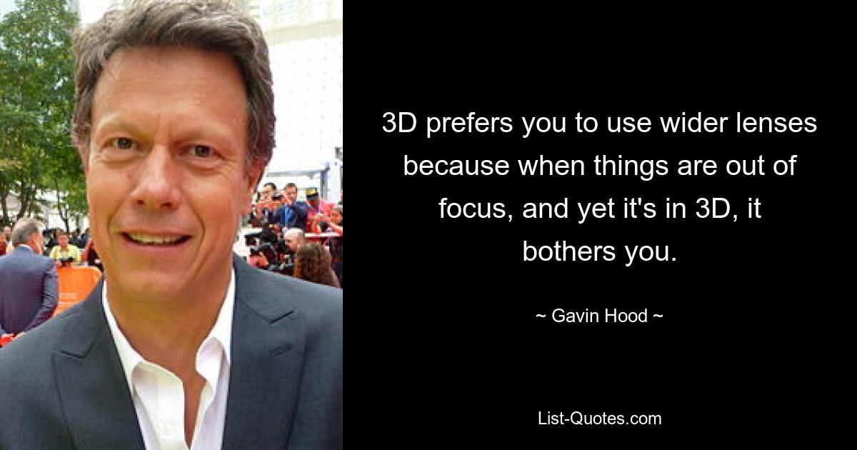 3D prefers you to use wider lenses because when things are out of focus, and yet it's in 3D, it bothers you. — © Gavin Hood