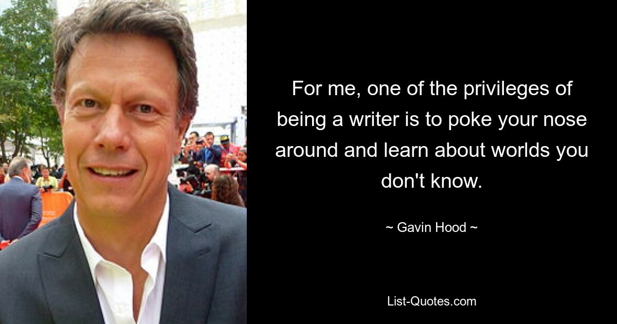 For me, one of the privileges of being a writer is to poke your nose around and learn about worlds you don't know. — © Gavin Hood