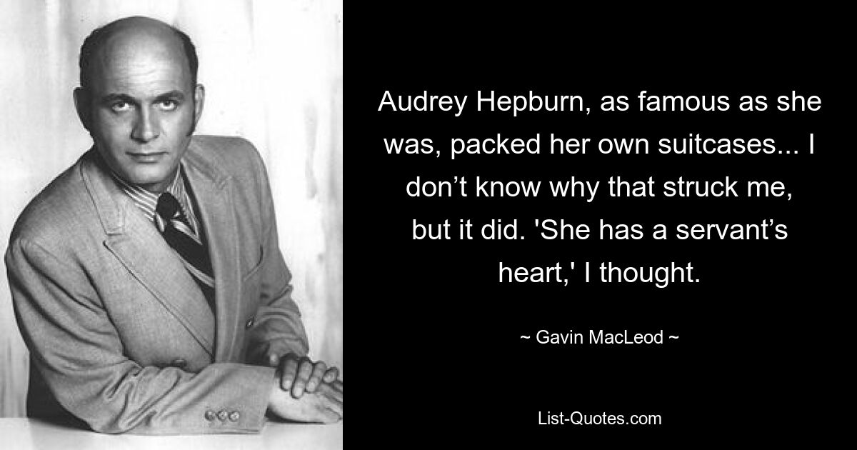 Audrey Hepburn, as famous as she was, packed her own suitcases... I don’t know why that struck me, but it did. 'She has a servant’s heart,' I thought. — © Gavin MacLeod