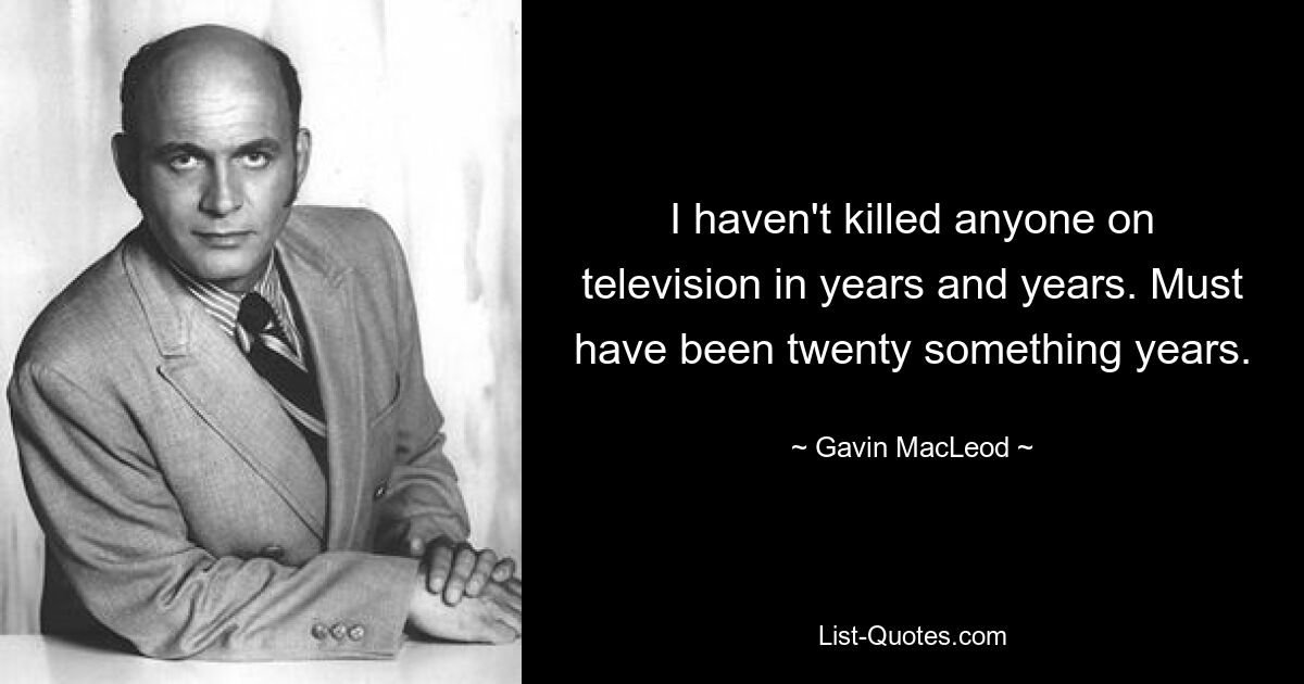 I haven't killed anyone on television in years and years. Must have been twenty something years. — © Gavin MacLeod