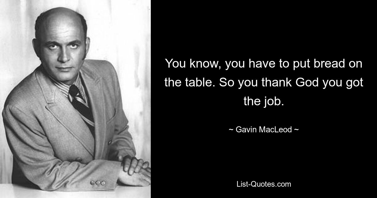 You know, you have to put bread on the table. So you thank God you got the job. — © Gavin MacLeod