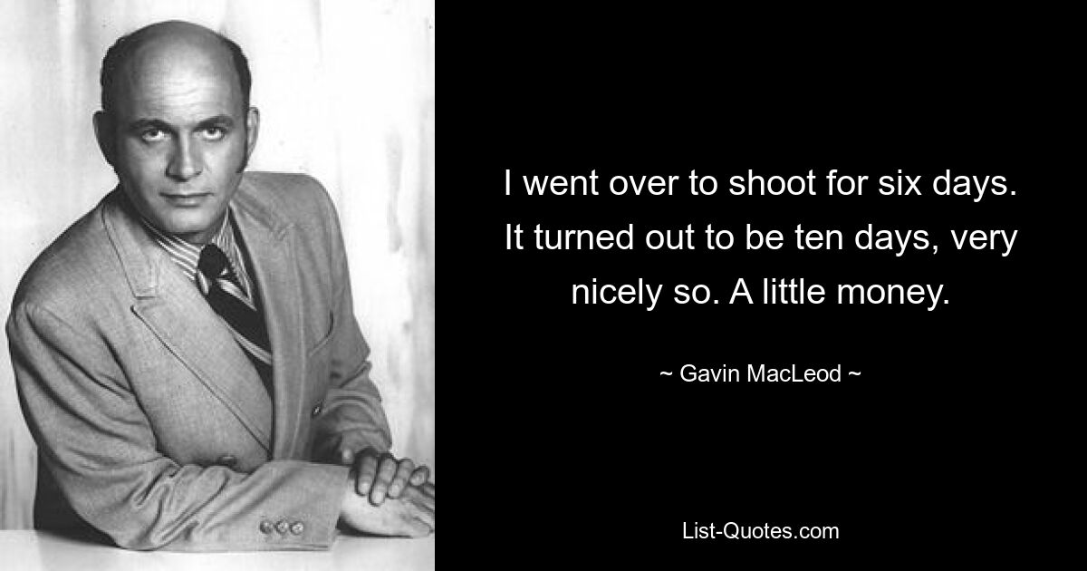 I went over to shoot for six days. It turned out to be ten days, very nicely so. A little money. — © Gavin MacLeod