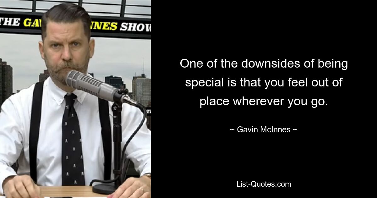 One of the downsides of being special is that you feel out of place wherever you go. — © Gavin McInnes