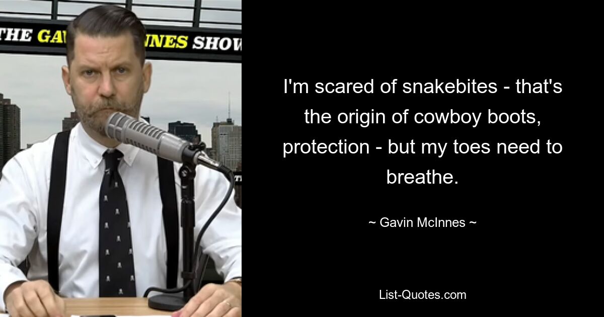 I'm scared of snakebites - that's the origin of cowboy boots, protection - but my toes need to breathe. — © Gavin McInnes