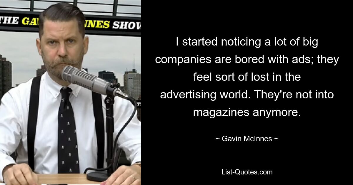 I started noticing a lot of big companies are bored with ads; they feel sort of lost in the advertising world. They're not into magazines anymore. — © Gavin McInnes