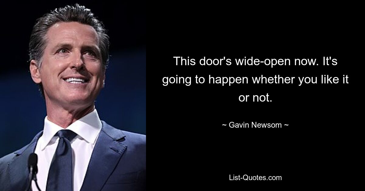 This door's wide-open now. It's going to happen whether you like it or not. — © Gavin Newsom