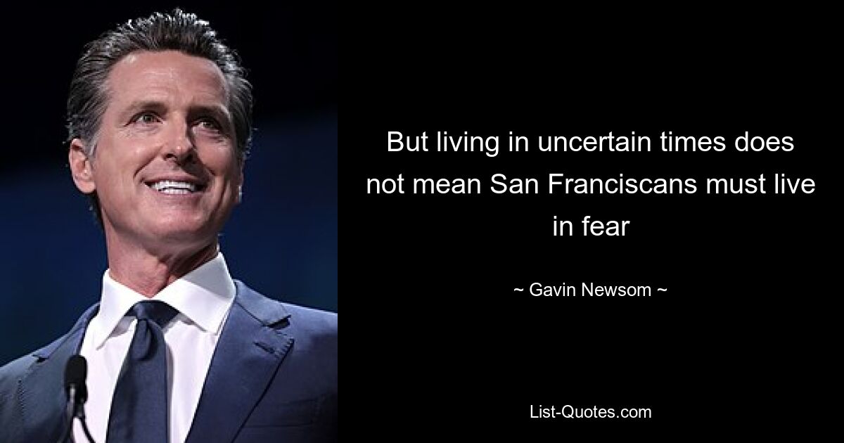 But living in uncertain times does not mean San Franciscans must live in fear — © Gavin Newsom