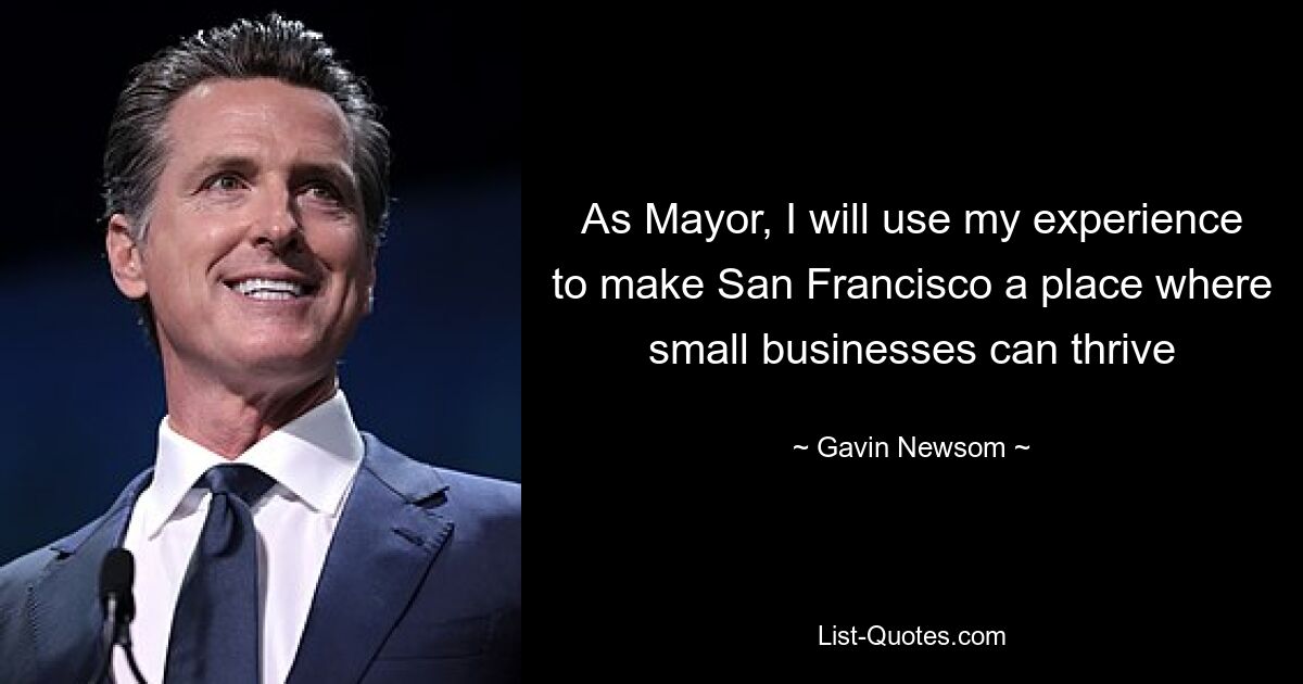 As Mayor, I will use my experience to make San Francisco a place where small businesses can thrive — © Gavin Newsom