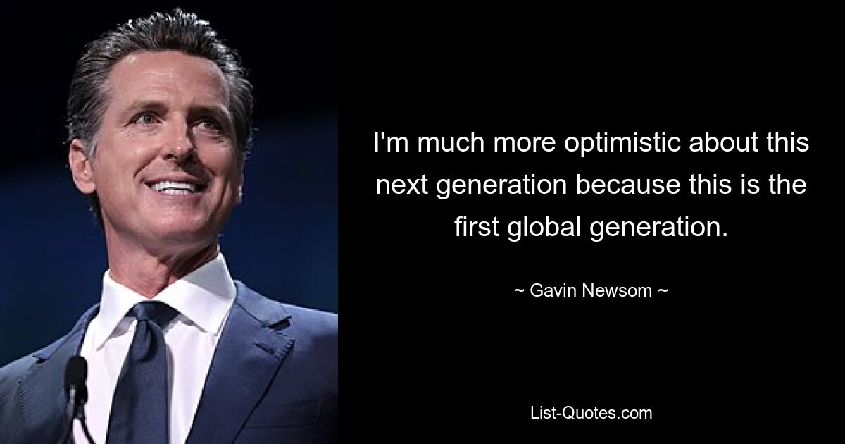 I'm much more optimistic about this next generation because this is the first global generation. — © Gavin Newsom