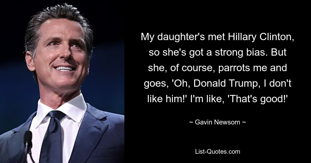 My daughter's met Hillary Clinton, so she's got a strong bias. But she, of course, parrots me and goes, 'Oh, Donald Trump, I don't like him!' I'm like, 'That's good!' — © Gavin Newsom