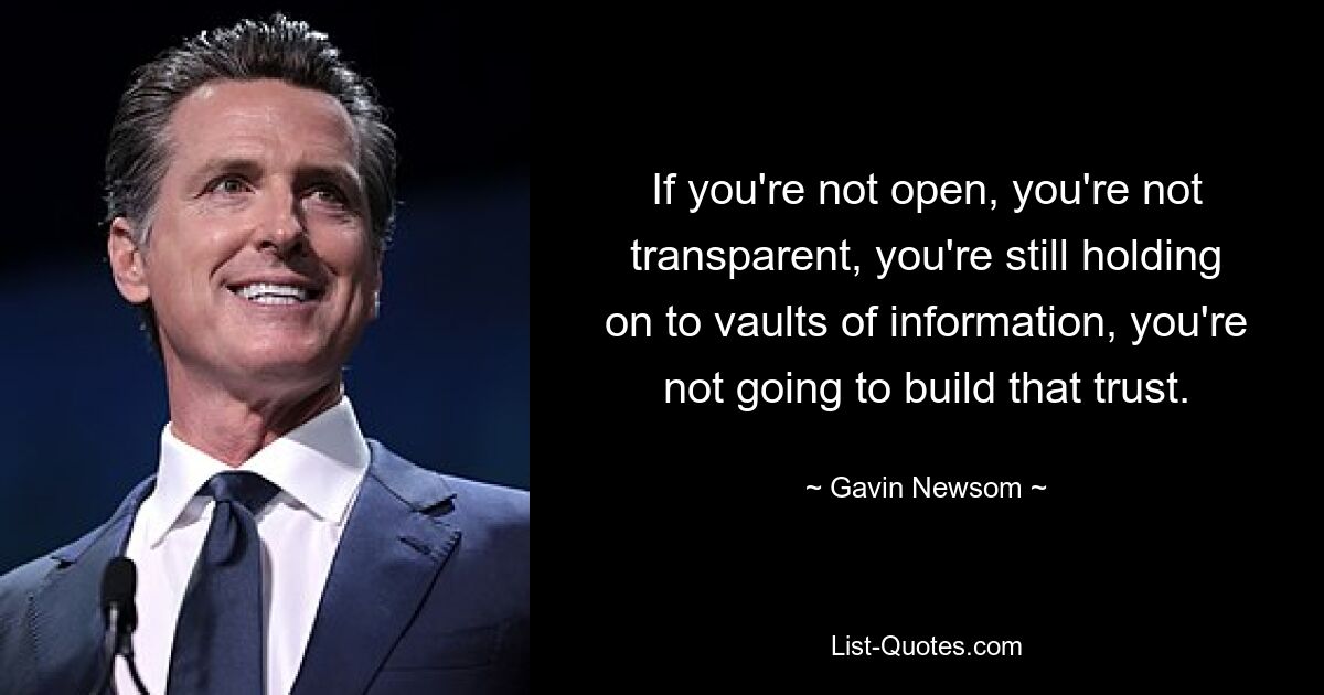 Wenn Sie nicht offen sind, nicht transparent sind, wenn Sie immer noch an Informationsdepots festhalten, werden Sie dieses Vertrauen nicht aufbauen. — © Gavin Newsom