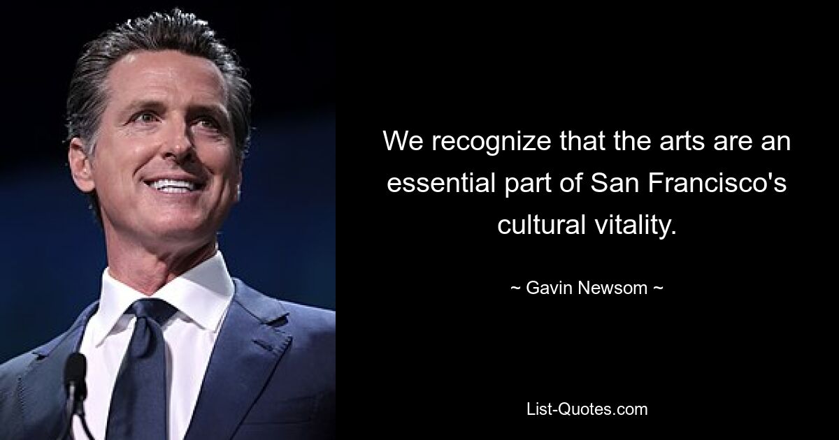 We recognize that the arts are an essential part of San Francisco's cultural vitality. — © Gavin Newsom