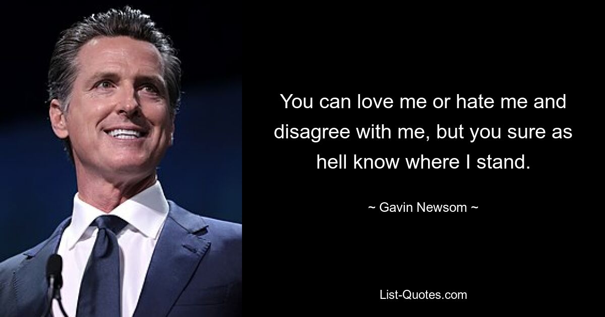 Du kannst mich lieben oder hassen und anderer Meinung sein, aber du weißt verdammt noch mal, wo ich stehe. — © Gavin Newsom 